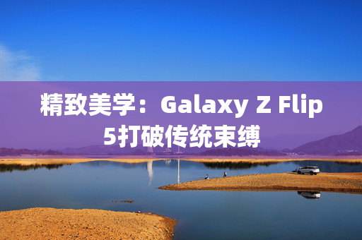 精致美学：Galaxy Z Flip5打破传统束缚