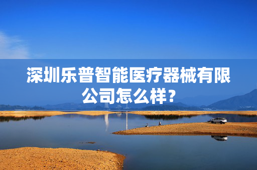 深圳乐普智能医疗器械有限公司怎么样？