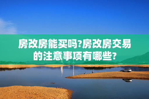 房改房能买吗?房改房交易的注意事项有哪些?