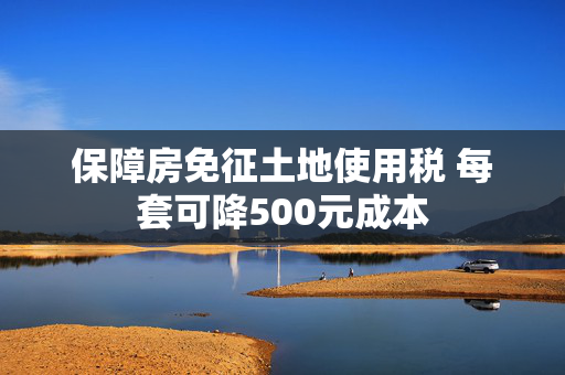 保障房免征土地使用税 每套可降500元成本