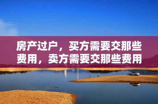 房产过户，买方需要交那些费用，卖方需要交那些费用，都有那些流程？