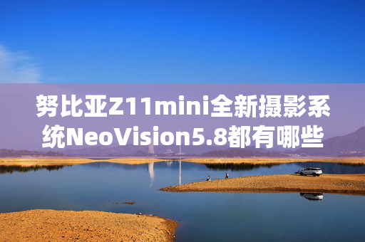 努比亚Z11mini全新摄影系统NeoVision5.8都有哪些摄影黑科技？