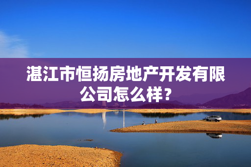 湛江市恒扬房地产开发有限公司怎么样？