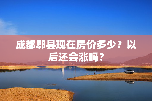 成都郫县现在房价多少？以后还会涨吗？