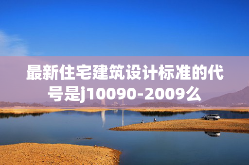 最新住宅建筑设计标准的代号是j10090-2009么