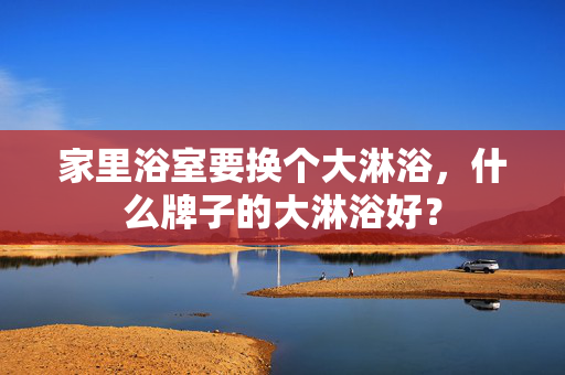 家里浴室要换个大淋浴，什么牌子的大淋浴好？