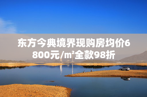 东方今典境界现购房均价6800元/㎡全款98折