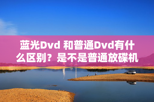 蓝光Dvd 和普通Dvd有什么区别？是不是普通放碟机不可以放蓝光的？