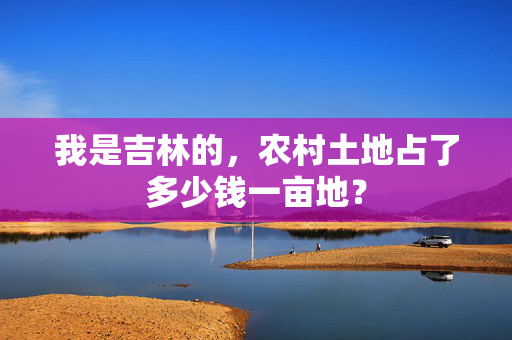 我是吉林的，农村土地占了多少钱一亩地？