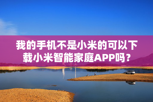 我的手机不是小米的可以下载小米智能家庭APP吗？