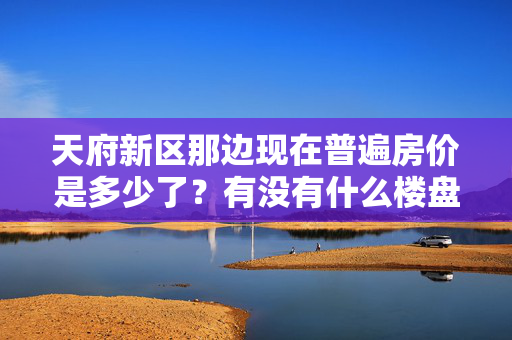 天府新区那边现在普遍房价是多少了？有没有什么楼盘可以？