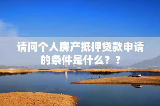 请问个人房产抵押贷款申请的条件是什么？？