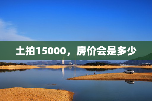 土拍15000，房价会是多少