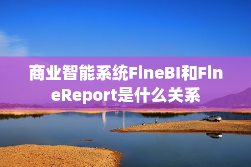 商业智能系统FineBI和FineReport是什么关系