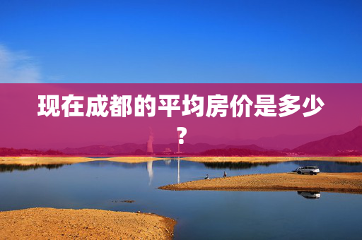 现在成都的平均房价是多少?