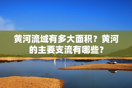 黄河流域有多大面积？黄河的主要支流有哪些？