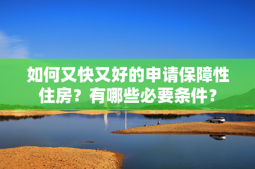 如何又快又好的申请保障性住房？有哪些必要条件？