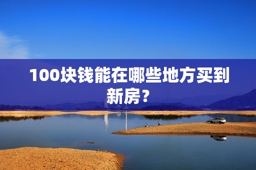 100块钱能在哪些地方买到新房？