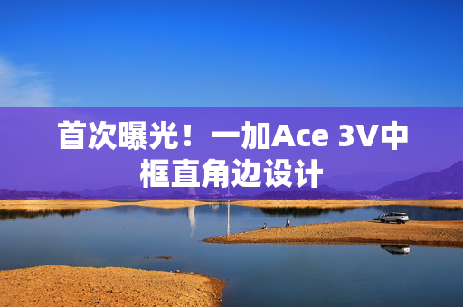 首次曝光！一加Ace 3V中框直角边设计