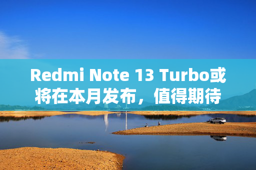 Redmi Note 13 Turbo或将在本月发布，值得期待