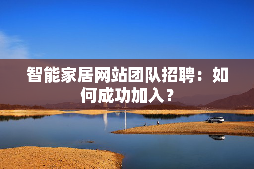 智能家居网站团队招聘：如何成功加入？