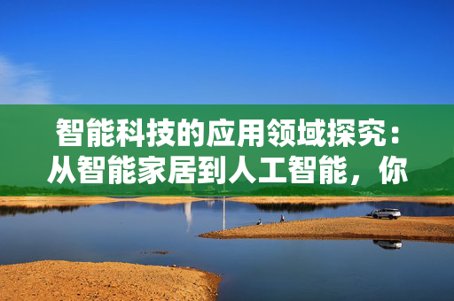 智能科技的应用领域探究：从智能家居到人工智能，你想知道的覆盖面都在这里