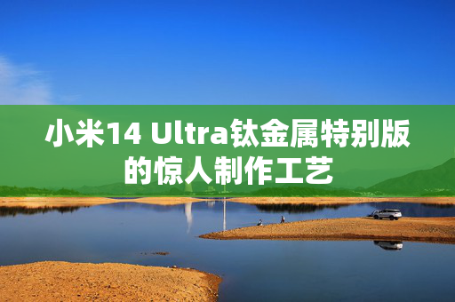 小米14 Ultra钛金属特别版的惊人制作工艺