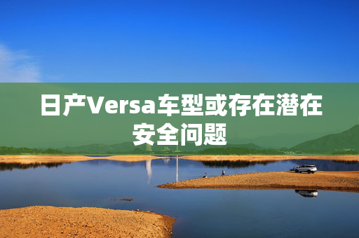 日产Versa车型或存在潜在安全问题