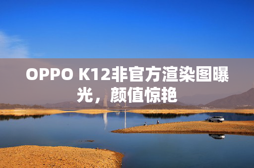 OPPO K12非官方渲染图曝光，颜值惊艳