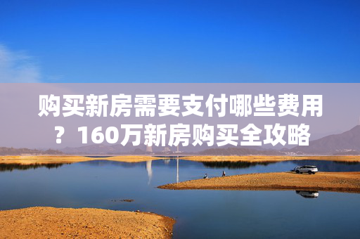 购买新房需要支付哪些费用？160万新房购买全攻略