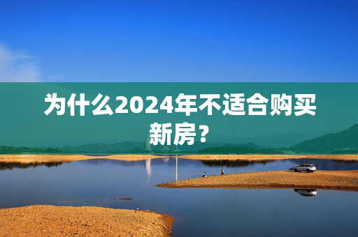 为什么2024年不适合购买新房？