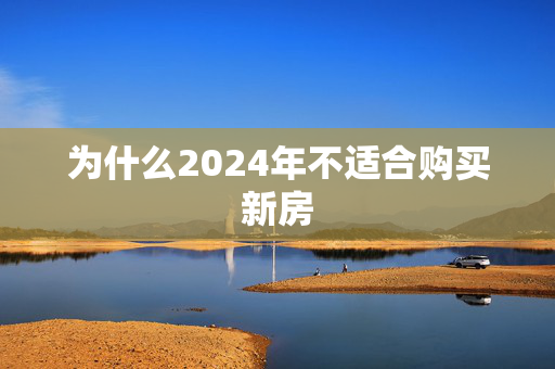 为什么2024年不适合购买新房