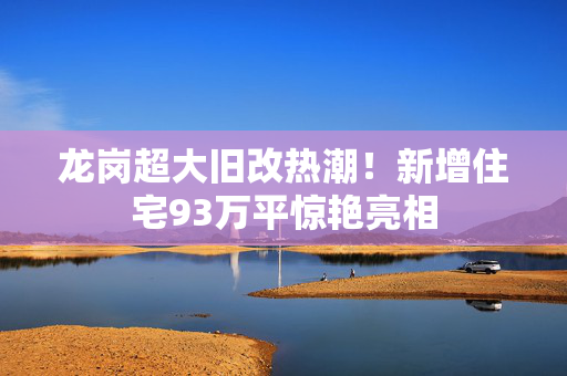 龙岗超大旧改热潮！新增住宅93万平惊艳亮相