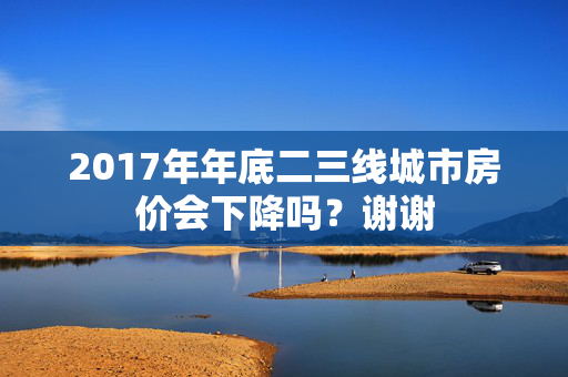 2017年年底二三线城市房价会下降吗？谢谢