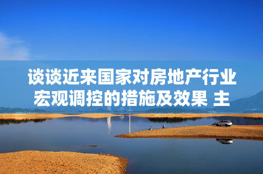 谈谈近来国家对房地产行业宏观调控的措施及效果 主要表现在7个方面