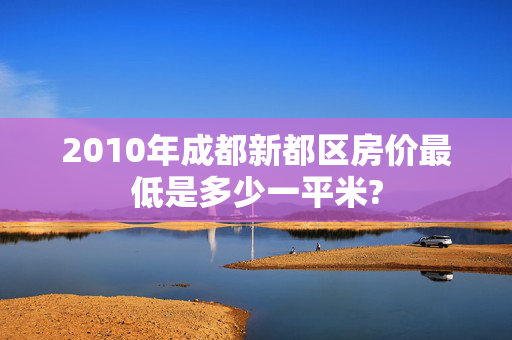 2010年成都新都区房价最低是多少一平米?