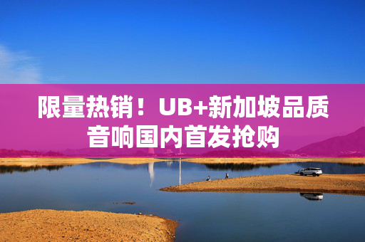 限量热销！UB+新加坡品质音响国内首发抢购