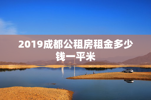 2019成都公租房租金多少钱一平米