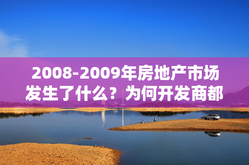 2008-2009年房地产市场发生了什么？为何开发商都逃离了北上广？而到了10年又有了回流？