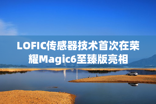 LOFIC传感器技术首次在荣耀Magic6至臻版亮相