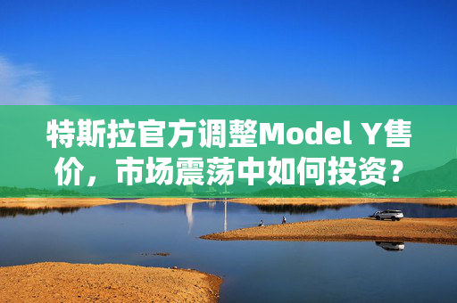 特斯拉官方调整Model Y售价，市场震荡中如何投资？