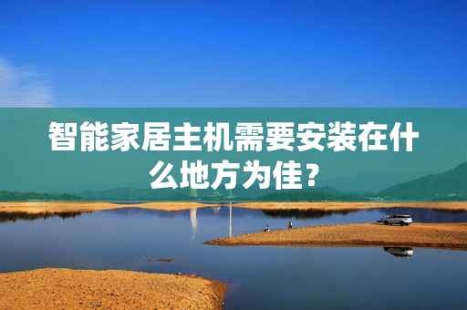 智能家居主机需要安装在什么地方为佳？