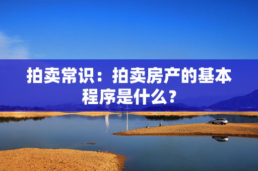 拍卖常识：拍卖房产的基本程序是什么？