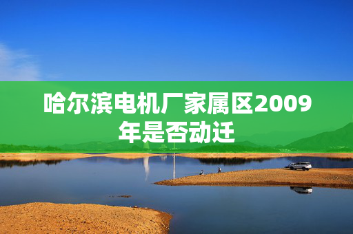 哈尔滨电机厂家属区2009年是否动迁