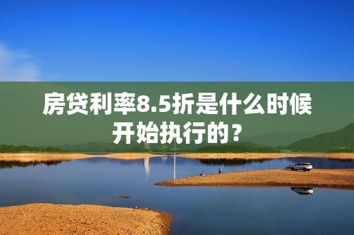 房贷利率8.5折是什么时候开始执行的？