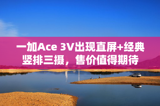 一加Ace 3V出现直屏+经典竖排三摄，售价值得期待