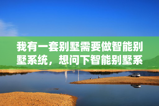 我有一套别墅需要做智能别墅系统，想问下智能别墅系统应该如何选择