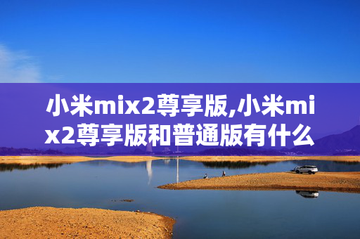 小米mix2尊享版,小米mix2尊享版和普通版有什么区别