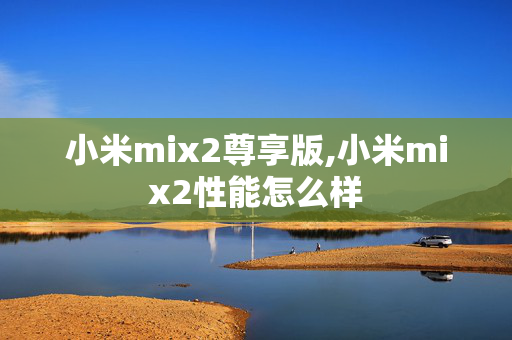 小米mix2尊享版,小米mix2性能怎么样