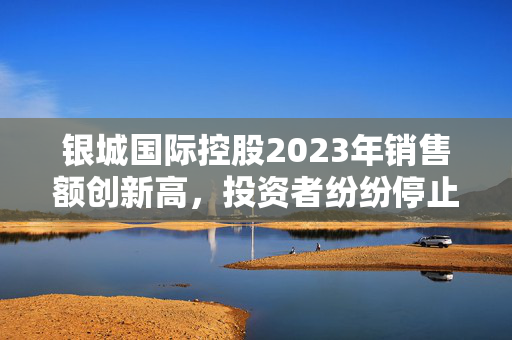 银城国际控股2023年销售额创新高，投资者纷纷停止买卖！